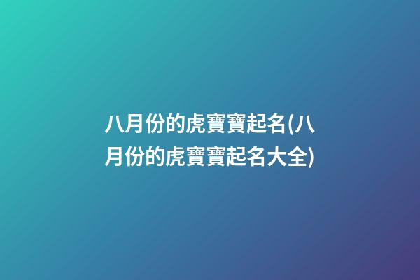 八月份的虎寶寶起名(八月份的虎寶寶起名大全)