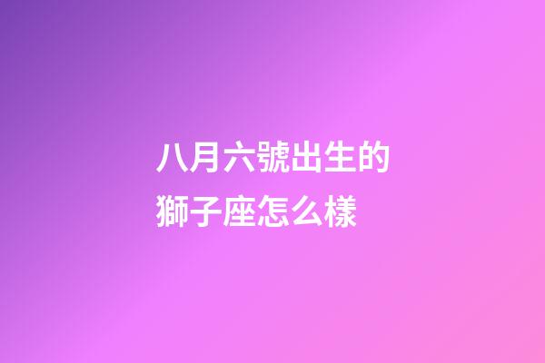 八月六號出生的獅子座怎么樣-第1張-星座運勢-玄機派