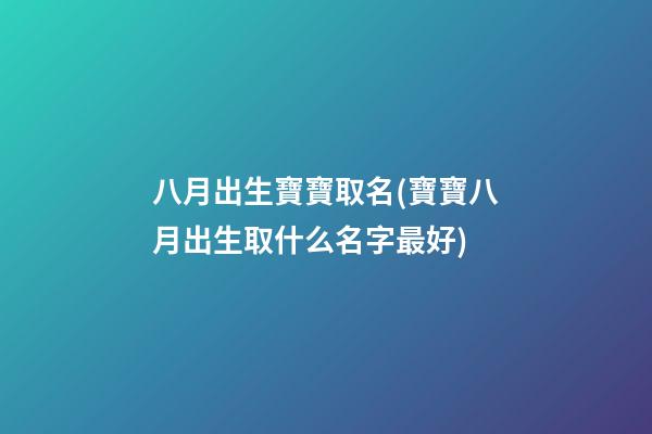 八月出生寶寶取名(寶寶八月出生取什么名字最好)
