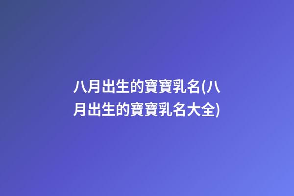 八月出生的寶寶乳名(八月出生的寶寶乳名大全)