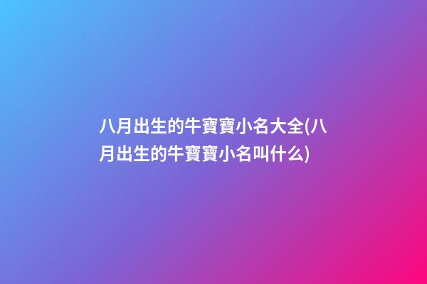 八月出生的牛寶寶小名大全(八月出生的牛寶寶小名叫什么)