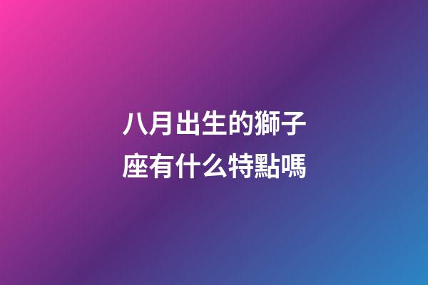八月出生的獅子座有什么特點嗎-第1張-星座運勢-玄機派