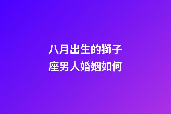 八月出生的獅子座男人婚姻如何-第1張-星座運勢-玄機派