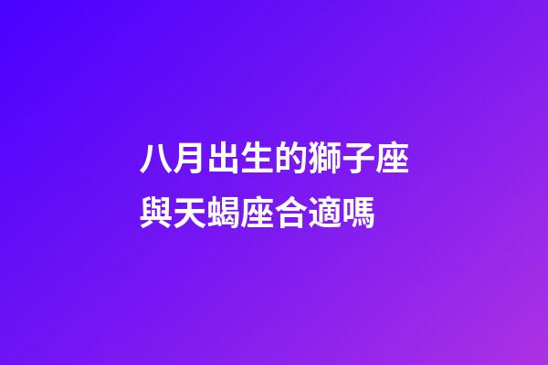 八月出生的獅子座與天蝎座合適嗎-第1張-星座運勢-玄機派