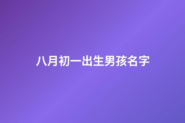 八月初一出生男孩名字(八月初一出生的男孩小名)-第1張-男孩起名-玄機派