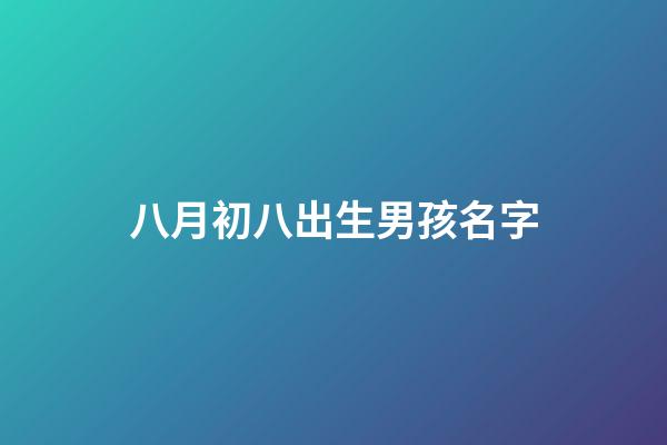 八月初八出生男孩名字(8月初8出生的男孩)-第1張-男孩起名-玄機派