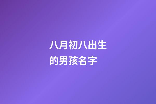 八月初八出生的男孩名字(八月初八出生男孩命運好不好)-第1張-男孩起名-玄機派