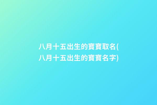 八月十五出生的寶寶取名(八月十五出生的寶寶名字)