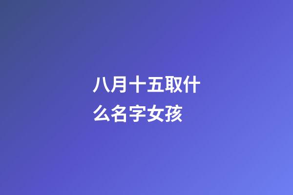 八月十五取什么名字女孩(八月十五出生有寓意的名字)-第1張-女孩起名-玄機派