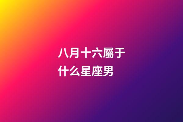 八月十六屬于什么星座男-第1張-星座運勢-玄機(jī)派