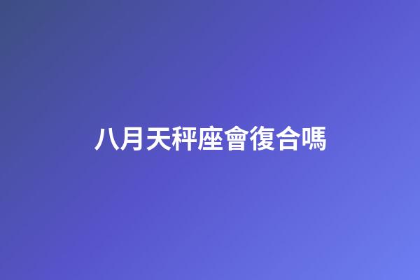 八月天秤座會復合嗎-第1張-星座運勢-玄機派