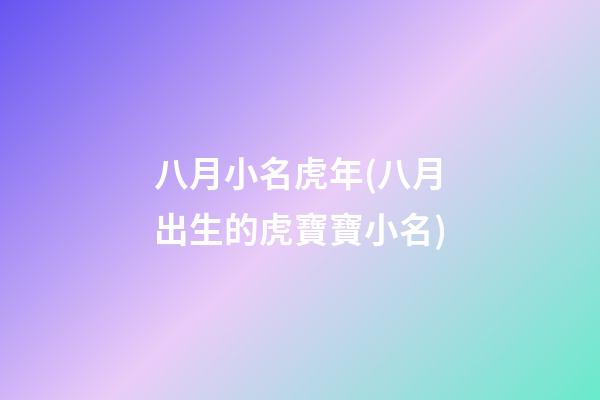 八月小名虎年(八月出生的虎寶寶小名)