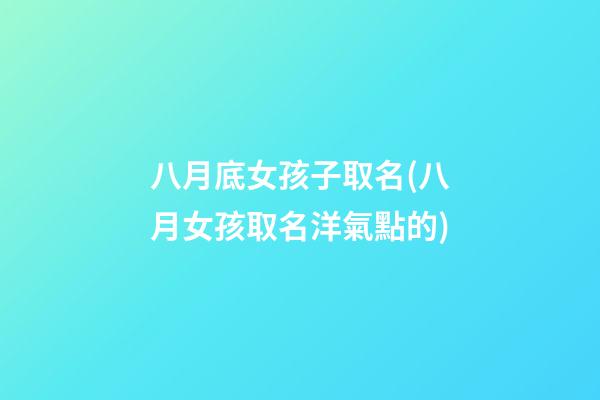 八月底女孩子取名(八月女孩取名洋氣點的)
