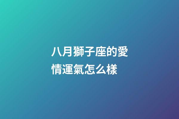 八月獅子座的愛情運氣怎么樣-第1張-星座運勢-玄機派