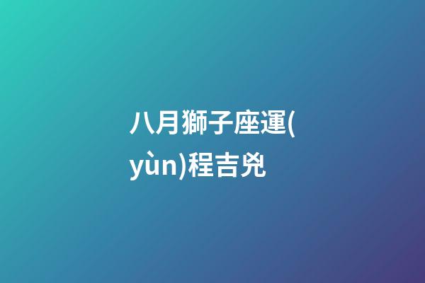 八月獅子座運(yùn)程吉兇-第1張-星座運(yùn)勢(shì)-玄機(jī)派