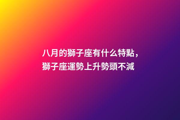 八月的獅子座有什么特點，獅子座運勢上升勢頭不減