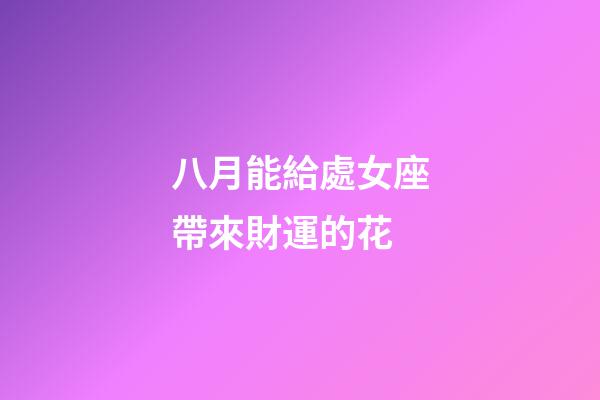 八月能給處女座帶來財運的花-第1張-星座運勢-玄機派