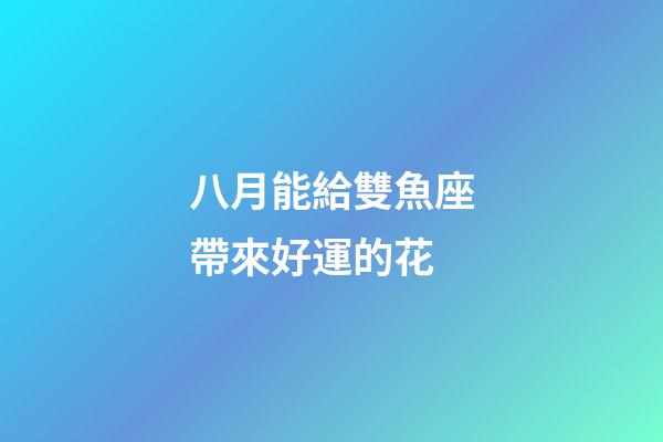 八月能給雙魚座帶來好運的花-第1張-星座運勢-玄機派