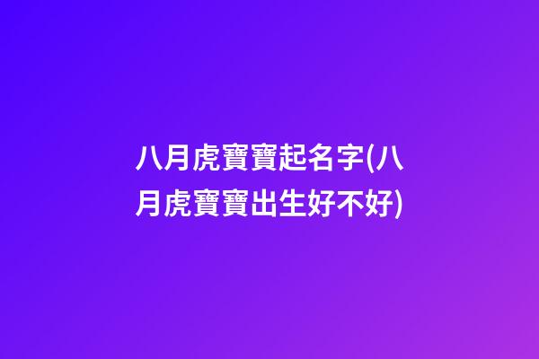 八月虎寶寶起名字(八月虎寶寶出生好不好)