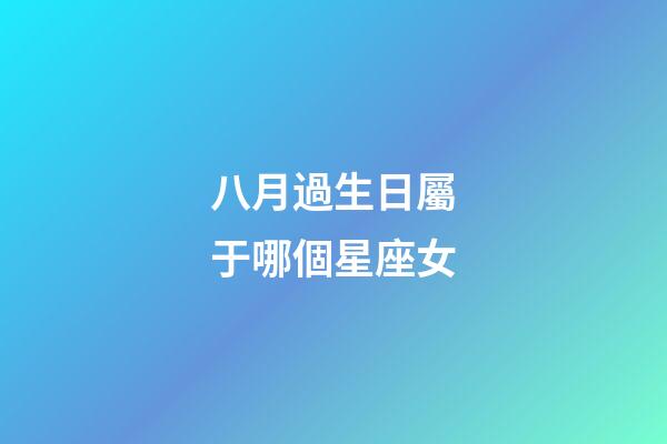 八月過生日屬于哪個星座女-第1張-星座運勢-玄機派