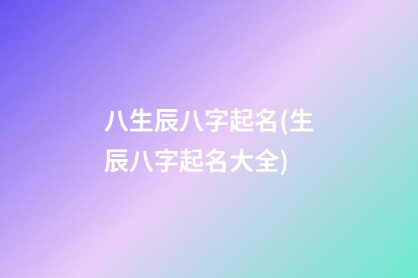 八生辰八字起名(生辰八字起名大全)