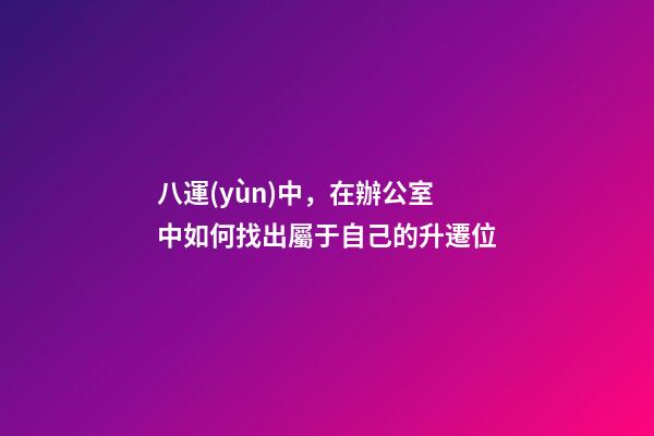八運(yùn)中，在辦公室中如何找出屬于自己的升遷位