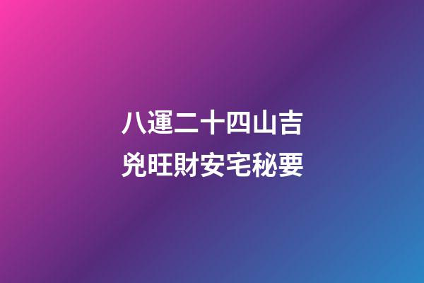 八運二十四山吉兇旺財安宅秘要