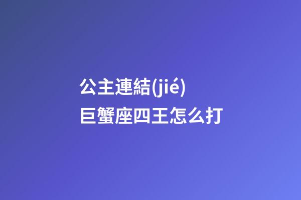 公主連結(jié)巨蟹座四王怎么打-第1張-星座運(yùn)勢-玄機(jī)派