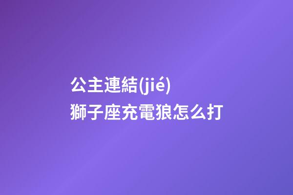 公主連結(jié)獅子座充電狼怎么打-第1張-星座運(yùn)勢(shì)-玄機(jī)派