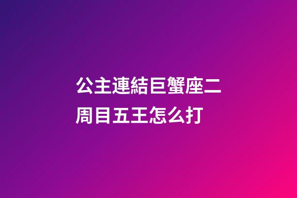 公主連結巨蟹座二周目五王怎么打