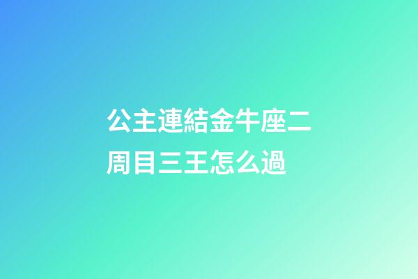 公主連結金牛座二周目三王怎么過-第1張-星座運勢-玄機派