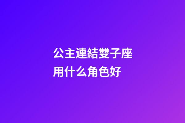 公主連結雙子座用什么角色好-第1張-星座運勢-玄機派