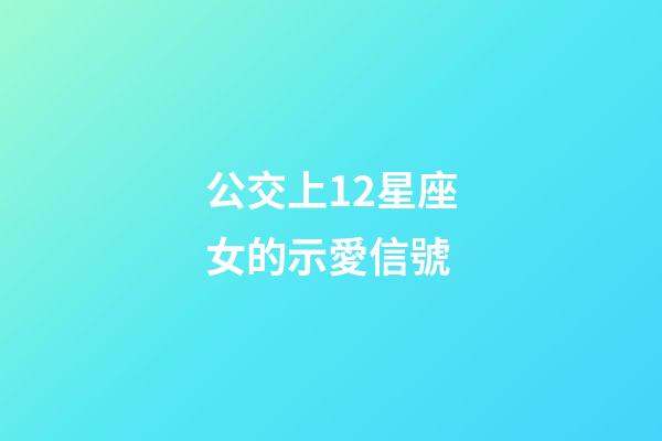 公交上12星座女的示愛信號-第1張-星座運(yùn)勢-玄機(jī)派