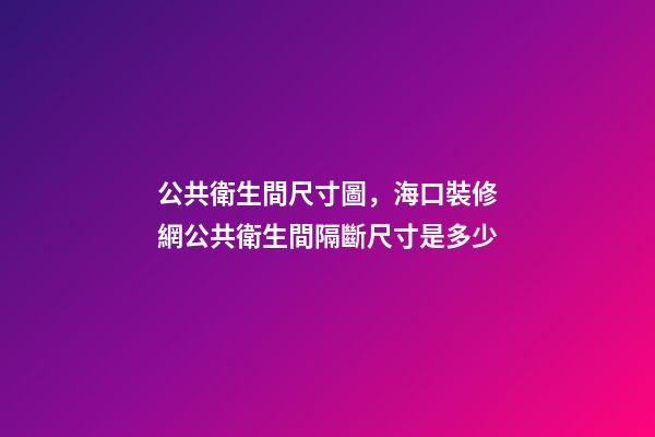 公共衛生間尺寸圖，海口裝修網公共衛生間隔斷尺寸是多少-第1張-觀點-玄機派