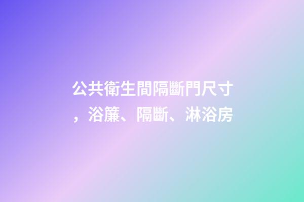 公共衛生間隔斷門尺寸，浴簾、隔斷、淋浴房-第1張-觀點-玄機派