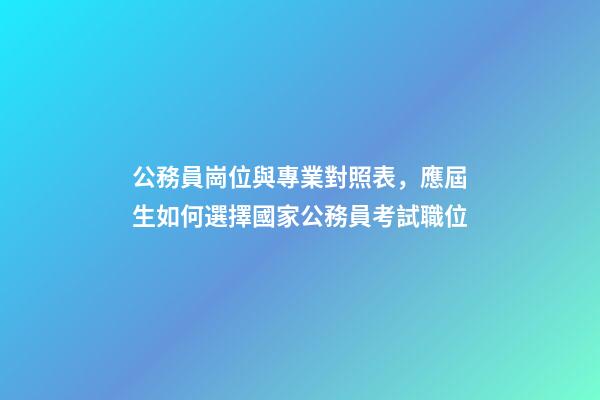 公務員崗位與專業對照表，應屆生如何選擇國家公務員考試職位-第1張-觀點-玄機派