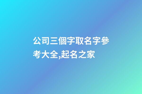 公司三個字取名字參考大全,起名之家-第1張-公司起名-玄機派