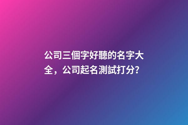 公司三個字好聽的名字大全，公司起名測試打分？-第1張-公司起名-玄機派