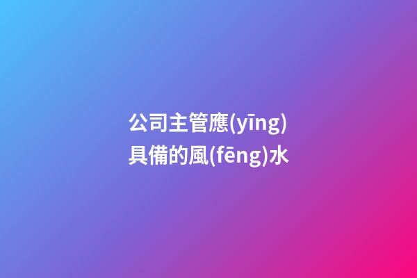 公司主管應(yīng)具備的風(fēng)水