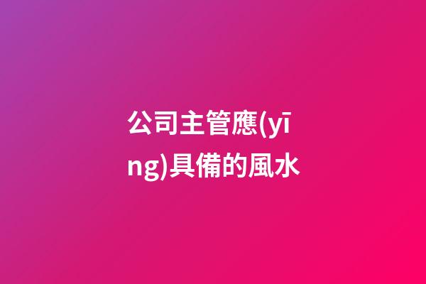 公司主管應(yīng)具備的風水