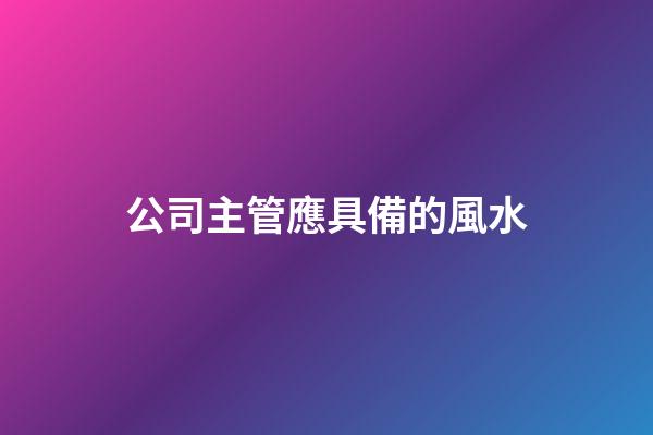 公司主管應具備的風水
