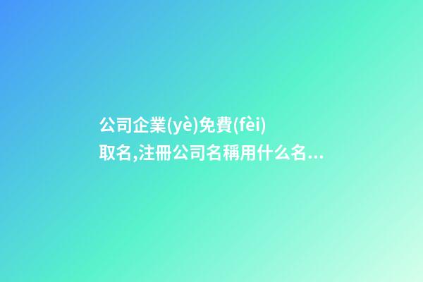 公司企業(yè)免費(fèi)取名,注冊公司名稱用什么名字好,起名之家