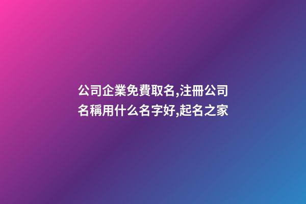 公司企業免費取名,注冊公司名稱用什么名字好,起名之家