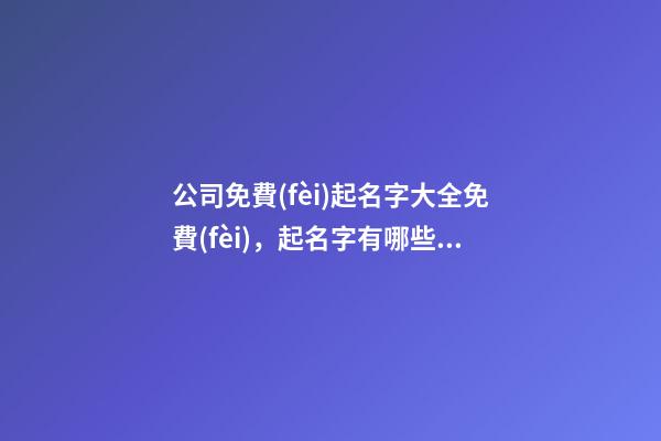 公司免費(fèi)起名字大全免費(fèi)，起名字有哪些可以選？