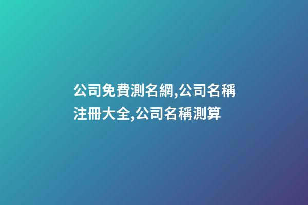 公司免費測名網,公司名稱注冊大全,公司名稱測算-第1張-公司起名-玄機派