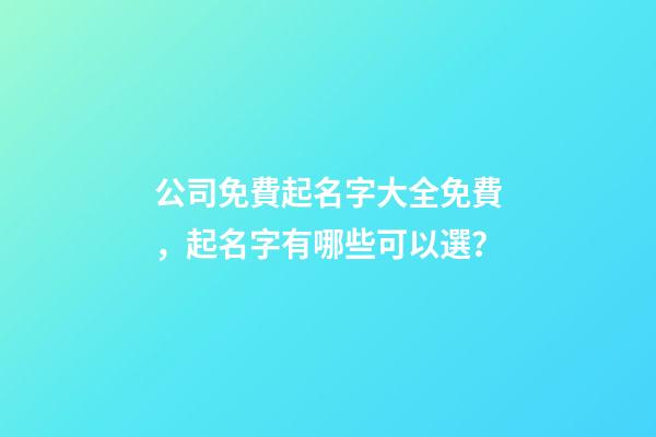 公司免費起名字大全免費，起名字有哪些可以選？-第1張-公司起名-玄機派
