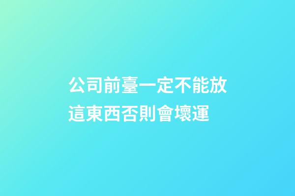 公司前臺一定不能放這東西否則會壞運