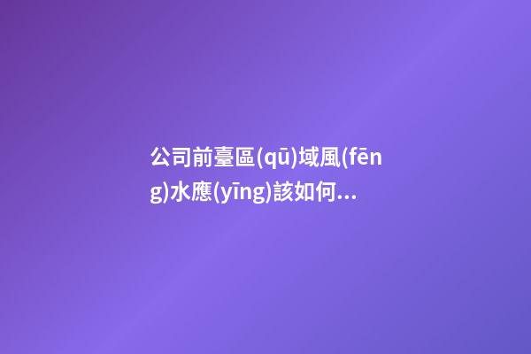 公司前臺區(qū)域風(fēng)水應(yīng)該如何強(qiáng)化