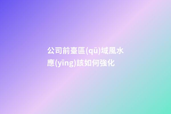 公司前臺區(qū)域風水應(yīng)該如何強化