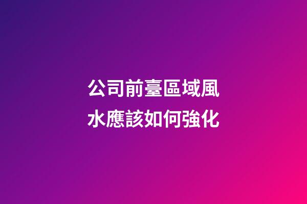 公司前臺區域風水應該如何強化